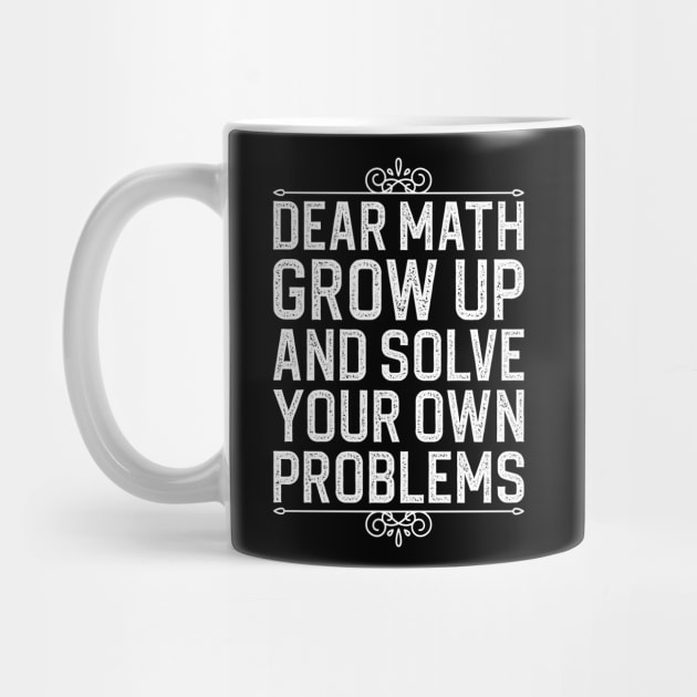 Dear Math Grow Up And Solve Your Own Problems by DragonTees